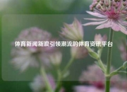 体育新闻新浪引领潮流的体育资讯平台
