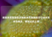 搜狐体育新闻首页搜狐体育新闻首页引领体育资讯潮流，展现运动之美