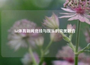 lol体育新闻竞技与娱乐的完美融合