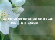 最近有什么体育新闻最近的体育新闻真是丰富多彩，让我们一起来回顾一下。