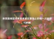 体育新闻篮球库里库里在赛场上的每一次跳跃与呐喊
