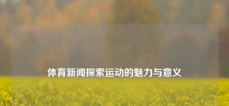 体育新闻探索运动的魅力与意义