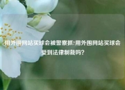 用外围网站买球会被警察抓?用外围网站买球会受到法律制裁吗？