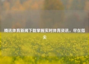 腾讯体育新闻下载掌握实时体育资讯，尽在指尖