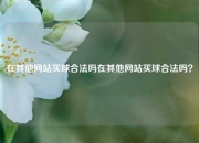 在其他网站买球合法吗在其他网站买球合法吗？
