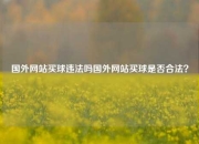 国外网站买球违法吗国外网站买球是否合法？