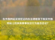 在外围网站买球犯法吗在法律框架下购买外围网站上的体育赛事投注行为是否合法？