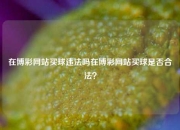 在博彩网站买球违法吗在博彩网站买球是否合法？
