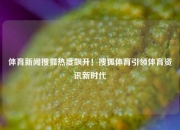 体育新闻搜狐热度飙升！搜狐体育引领体育资讯新时代