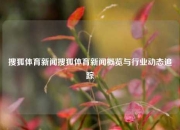 搜狐体育新闻搜狐体育新闻概览与行业动态追踪