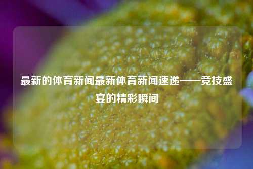 最新的体育新闻最新体育新闻速递——竞技盛宴的精彩瞬间