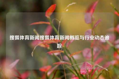 搜狐体育新闻搜狐体育新闻概览与行业动态追踪