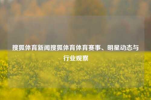 搜狐体育新闻搜狐体育体育赛事、明星动态与行业观察