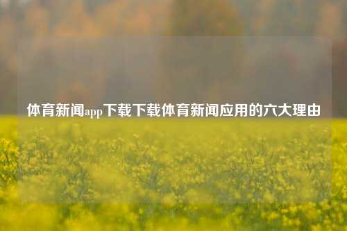 体育新闻app下载下载体育新闻应用的六大理由