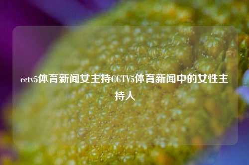 cctv5体育新闻女主持CCTV5体育新闻中的女性主持人