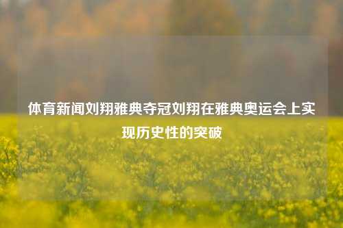 体育新闻刘翔雅典夺冠刘翔在雅典奥运会上实现历史性的突破