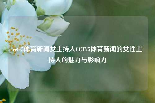 cctv5体育新闻女主持人CCTV5体育新闻的女性主持人的魅力与影响力
