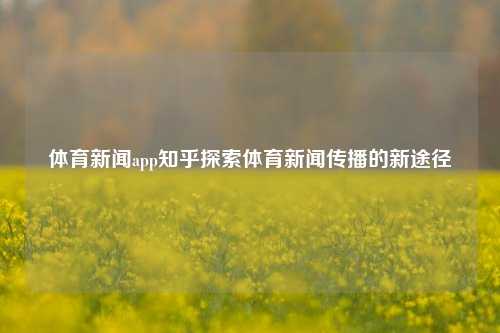 体育新闻app知乎探索体育新闻传播的新途径