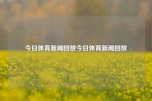 今日体育新闻回放今日体育新闻回放