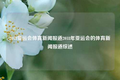 2018亚运会体育新闻报道2018年亚运会的体育新闻报道综述