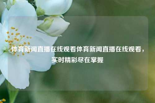 体育新闻直播在线观看体育新闻直播在线观看，实时精彩尽在掌握