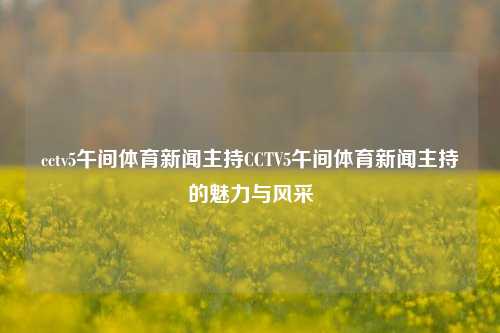 cctv5午间体育新闻主持CCTV5午间体育新闻主持的魅力与风采