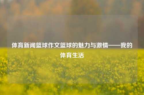 体育新闻篮球作文篮球的魅力与激情——我的体育生活