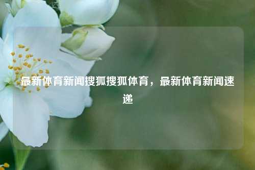 最新体育新闻搜狐搜狐体育，最新体育新闻速递