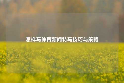 怎样写体育新闻特写技巧与策略