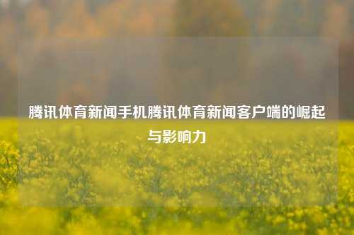 腾讯体育新闻手机腾讯体育新闻客户端的崛起与影响力