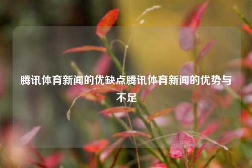 腾讯体育新闻的优缺点腾讯体育新闻的优势与不足