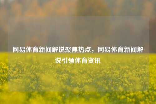 网易体育新闻解说聚焦热点，网易体育新闻解说引领体育资讯