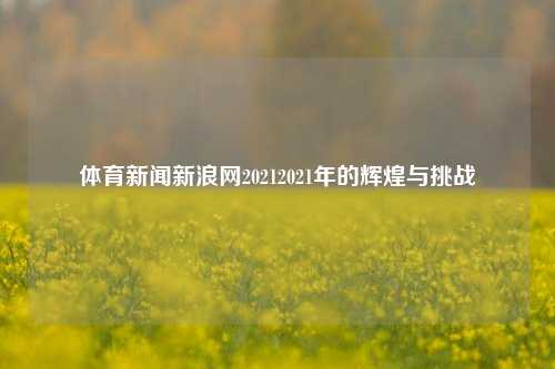 体育新闻新浪网20212021年的辉煌与挑战