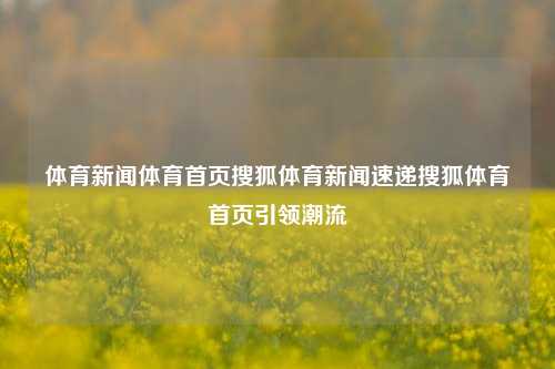 体育新闻体育首页搜狐体育新闻速递搜狐体育首页引领潮流
