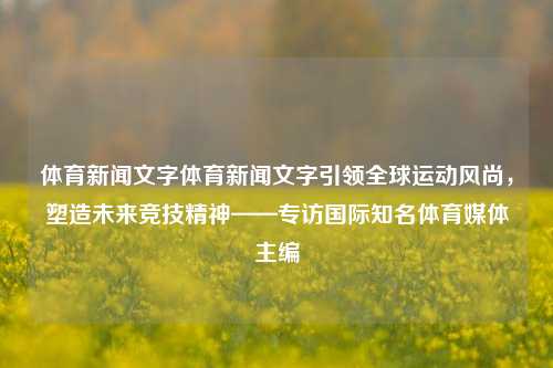 体育新闻文字体育新闻文字引领全球运动风尚，塑造未来竞技精神——专访国际知名体育媒体主编