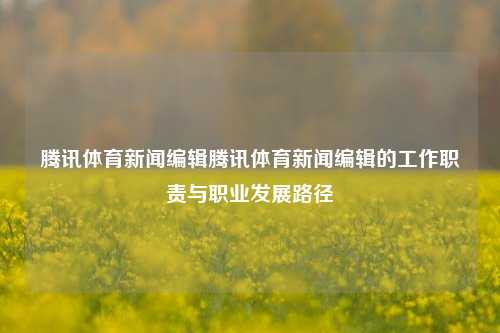 腾讯体育新闻编辑腾讯体育新闻编辑的工作职责与职业发展路径