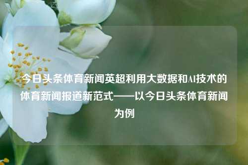 今日头条体育新闻英超利用大数据和AI技术的体育新闻报道新范式——以今日头条体育新闻为例