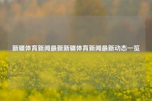 新疆体育新闻最新新疆体育新闻最新动态一览