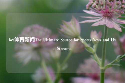 fox体育新闻The Ultimate Source for Sports News and Live Streams