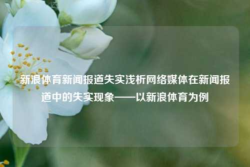 新浪体育新闻报道失实浅析网络媒体在新闻报道中的失实现象——以新浪体育为例