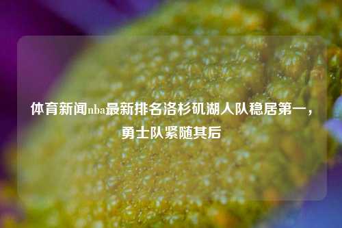 体育新闻nba最新排名洛杉矶湖人队稳居第一，勇士队紧随其后