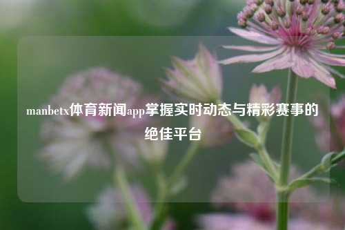 manbetx体育新闻app掌握实时动态与精彩赛事的绝佳平台