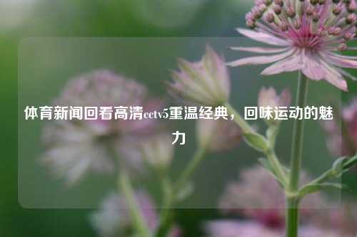 体育新闻回看高清cctv5重温经典，回味运动的魅力