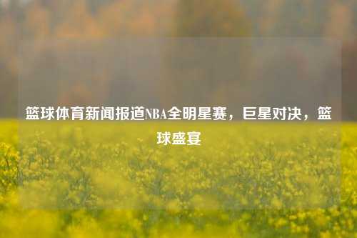 篮球体育新闻报道NBA全明星赛，巨星对决，篮球盛宴