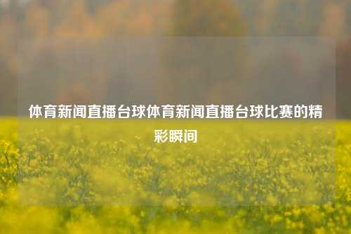 体育新闻直播台球体育新闻直播台球比赛的精彩瞬间