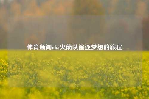 体育新闻nba火箭队追逐梦想的旅程