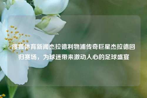 搜狐体育新闻杰拉德利物浦传奇巨星杰拉德回归赛场，为球迷带来激动人心的足球盛宴