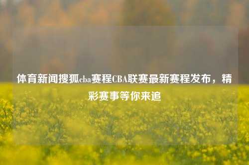 体育新闻搜狐cba赛程CBA联赛最新赛程发布，精彩赛事等你来追