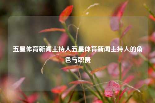 五星体育新闻主持人五星体育新闻主持人的角色与职责