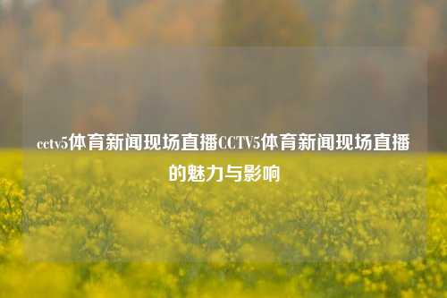 cctv5体育新闻现场直播CCTV5体育新闻现场直播的魅力与影响